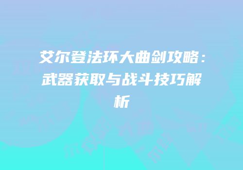 艾尔登法环大曲剑攻略：武器获取与战斗技巧解析