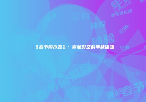 《春节模拟器》：穿越时空的年味体验