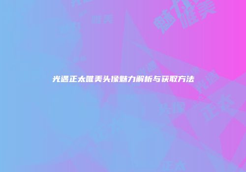 光遇正太唯美头像魅力解析与获取方法