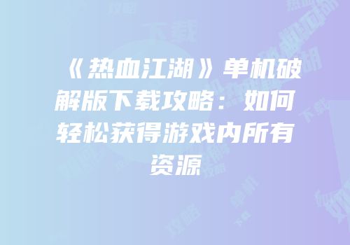 《热血江湖》单机破解版下载攻略：如何轻松获得游戏内所有资源