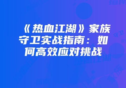 《热血江湖》家族守卫实战指南：如何高效应对挑战