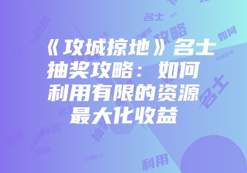 《攻城掠地》名士抽奖攻略：如何利用有限的资源最大化收益