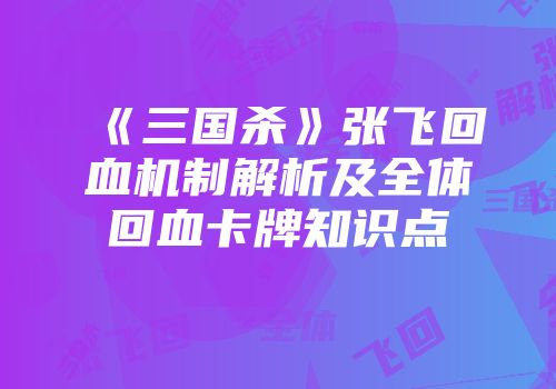 《三国杀》张飞回血机制解析及全体回血卡牌知识点