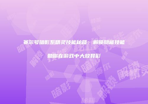赛尔号暗影系精灵技能秘籍：解锁隐藏技能助你在游戏中大放异彩