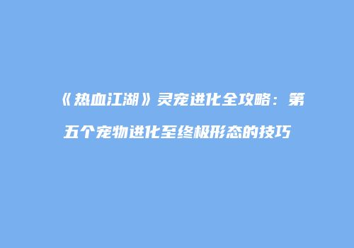 《热血江湖》灵宠进化全攻略：第五个宠物进化至终极形态的技巧