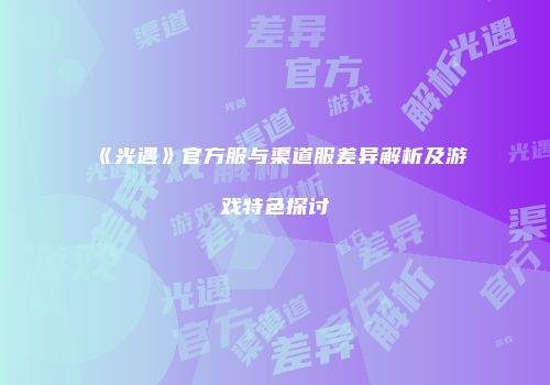 《光遇》官方服与渠道服差异解析及游戏特色探讨