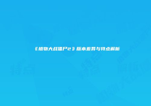 《植物大战僵尸2》版本差异与特点解析