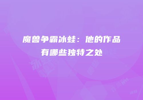 魔兽争霸冰蛙：他的作品有哪些独特之处