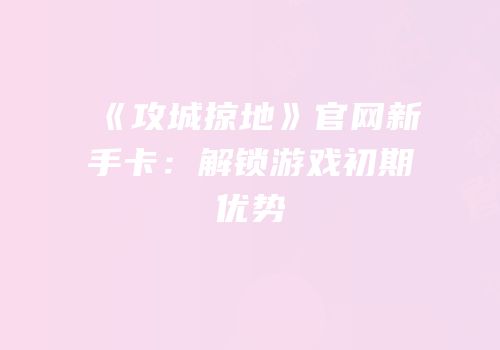 《攻城掠地》官网新手卡：解锁游戏初期优势