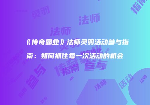 《传奇霸业》法师灵羽活动参与指南：如何抓住每一次活动的机会