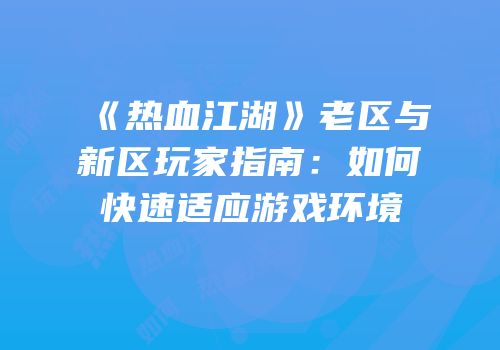 《热血江湖》老区与新区玩家指南:如何快速适应游戏环境