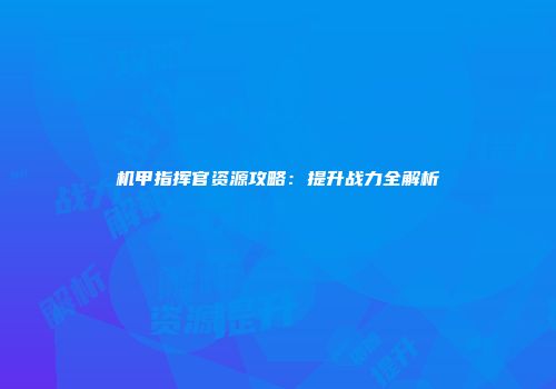 机甲指挥官资源攻略：提升战力全解析