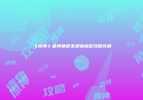 《原神》雷神角色圣遗物搭配攻略详解