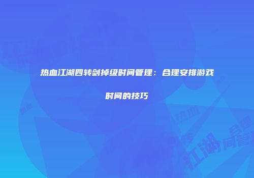 热血江湖四转剑掉级时间管理:合理安排游戏时间的技巧