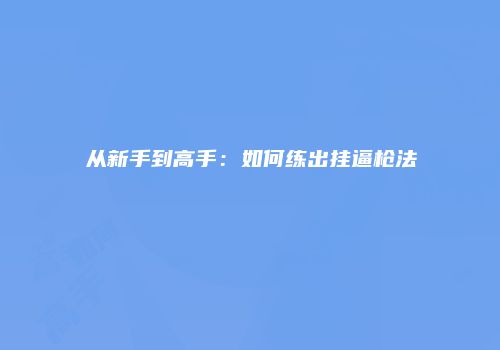 从新手到高手：如何练出挂逼枪法