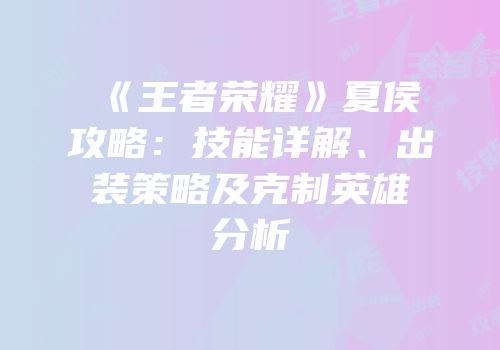 《王者荣耀》夏侯惇攻略：技能详解、出装策略及克制英雄分析