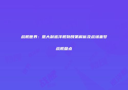 战舰世界：意大利巡洋舰勃艮第解析及战场噩梦战舰盘点