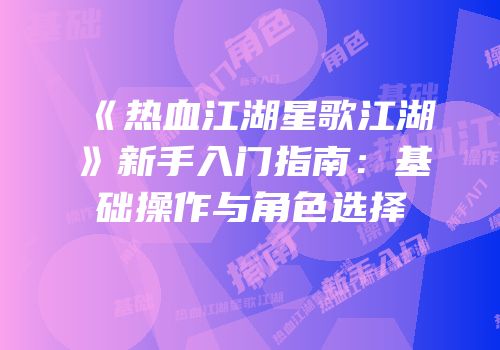 《热血江湖星歌江湖》新手入门指南：基础操作与角色选择