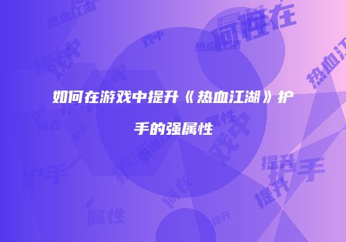 如何在游戏中提升《热血江湖》护手的强属性