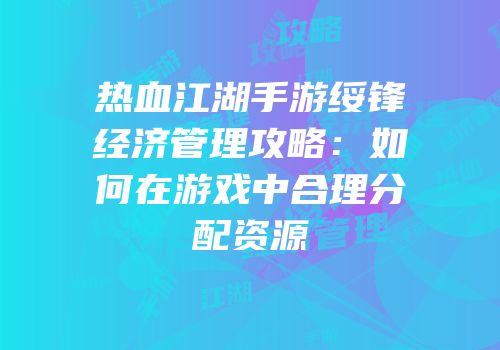 热血江湖手游绥锋经济管理攻略：如何在游戏中合理分配资源