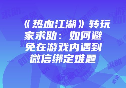 《热血江湖》转玩家求助:如何避免在游戏内遇到微信绑定难题