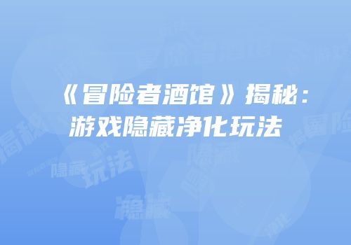 《冒险者酒馆》揭秘：游戏隐藏净化玩法