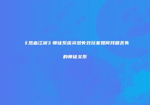 《热血江湖》师徒系统突然失效玩家如何找回丢失的师徒关系