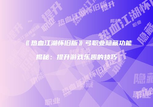 《热血江湖怀旧版》弓职业隐藏功能揭秘：提升游戏乐趣的技巧