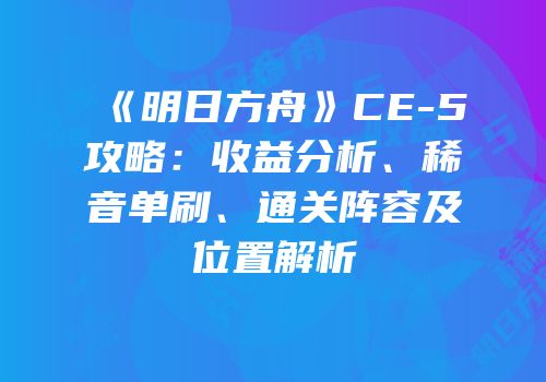 《明日方舟》CE-5攻略：收益分析、稀音单刷、通关阵容及位置解析