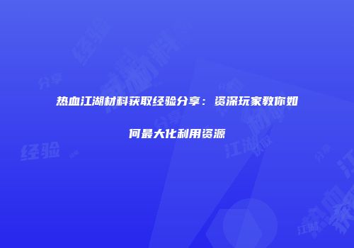 热血江湖材料获取经验分享：资深玩家教你如何最大化利用资源