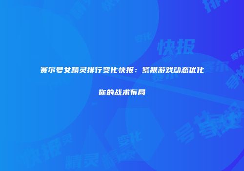 赛尔号女精灵排行变化快报：紧跟游戏动态优化你的战术布局