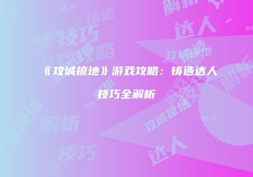 《攻城掠地》游戏攻略：铸造达人技巧全解析
