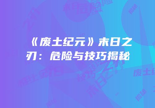 《废土纪元》末日之刃：危险与技巧揭秘