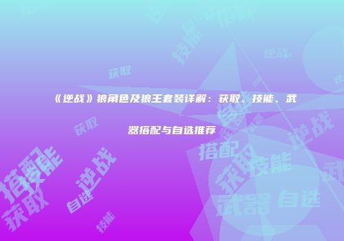《逆战》狼角色及狼王套装详解：获取、技能、武器搭配与自选推荐