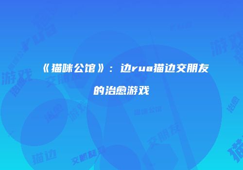 《猫咪公馆》：边rua猫边交朋友的治愈游戏