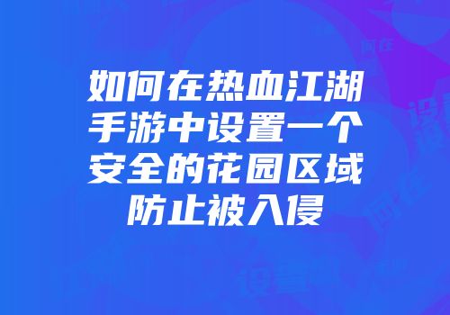 如何在热血江湖手游中设置一个安全的花园区域防止被入侵