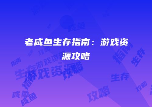 老咸鱼生存指南：游戏资源攻略
