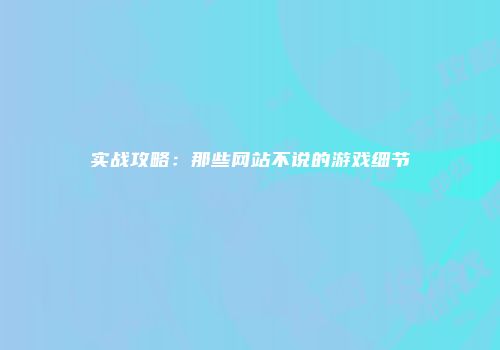 实战攻略：那些网站不说的游戏细节
