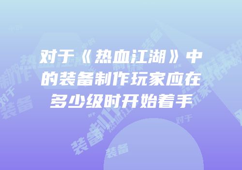 对于《热血江湖》中的装备制作玩家应在多少级时开始着手