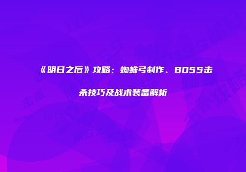 《明日之后》攻略：蜘蛛弓制作、BOSS击杀技巧及战术装备解析