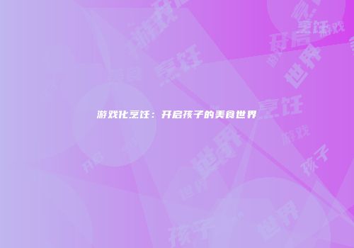 游戏化烹饪：开启孩子的美食世界