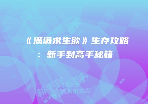 《满满求生欲》生存攻略：新手到高手秘籍