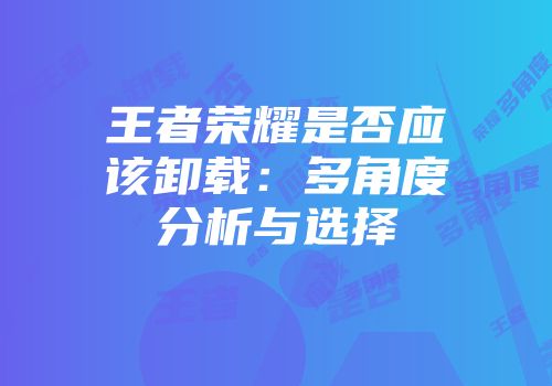 王者荣耀是否应该卸载：多角度分析与选择