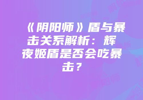 《阴阳师》盾与暴击关系解析：辉夜姬盾是否会吃暴击？