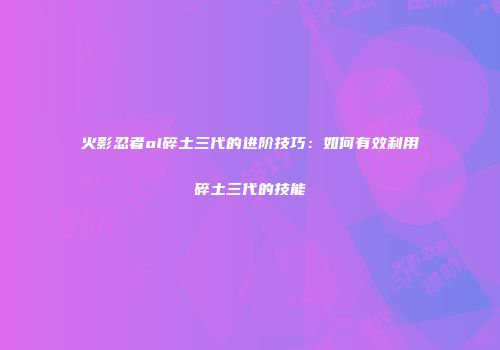 火影忍者ol碎土三代的进阶技巧：如何有效利用碎土三代的技能