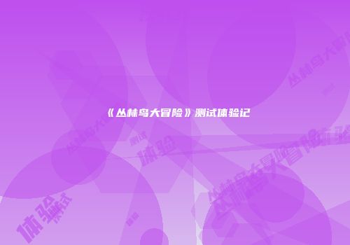 《丛林鸟大冒险》测试体验记