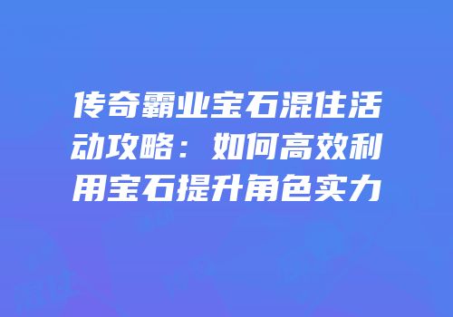 传奇霸业宝石混住活动攻略:如何高效利用宝石提升角色实力