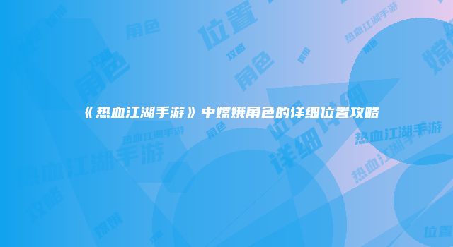 《热血江湖手游》中嫦娥角色的详细位置攻略