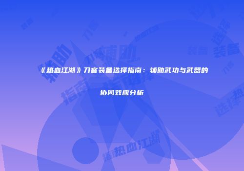 《热血江湖》刀客装备选择指南：辅助武功与武器的协同效应分析