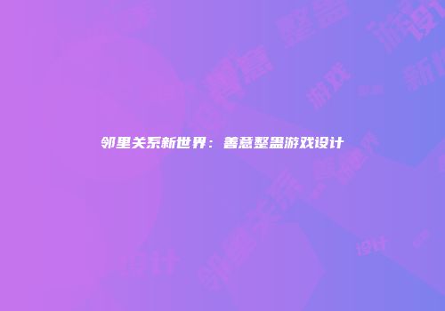 邻里关系新世界：善意整蛊游戏设计